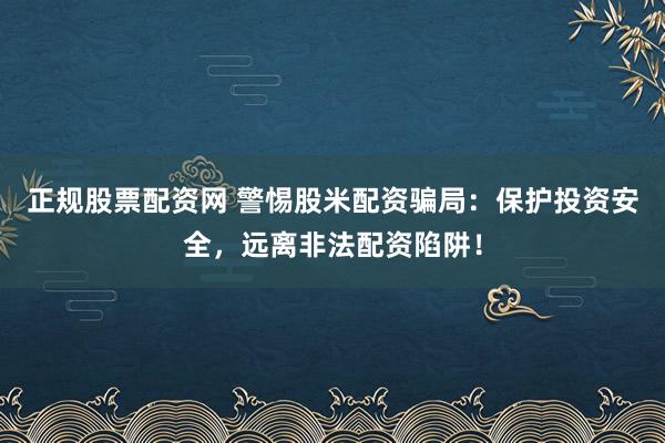 正规股票配资网 警惕股米配资骗局：保护投资安全，远离非法配资陷阱！