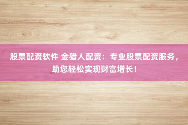 股票配资软件 金猎人配资：专业股票配资服务，助您轻松实现财富增长！