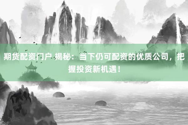 期货配资门户 揭秘：当下仍可配资的优质公司，把握投资新机遇！