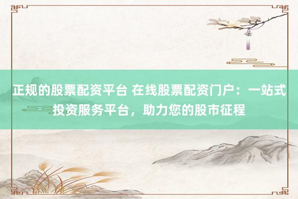 正规的股票配资平台 在线股票配资门户：一站式投资服务平台，助力您的股市征程