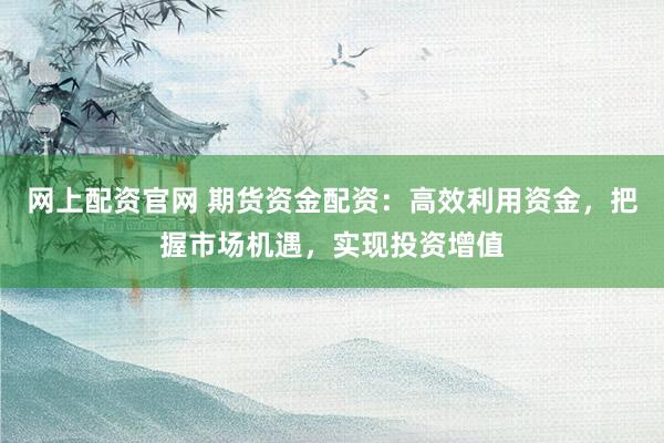 网上配资官网 期货资金配资：高效利用资金，把握市场机遇，实现投资增值