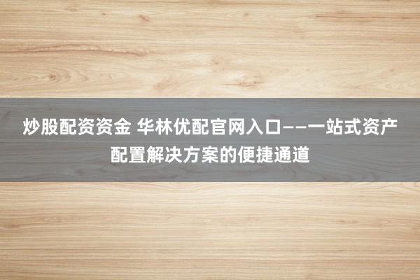 炒股配资资金 华林优配官网入口——一站式资产配置解决方案的便捷通道