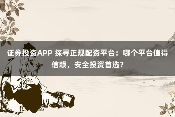 证券投资APP 探寻正规配资平台：哪个平台值得信赖，安全投资首选？