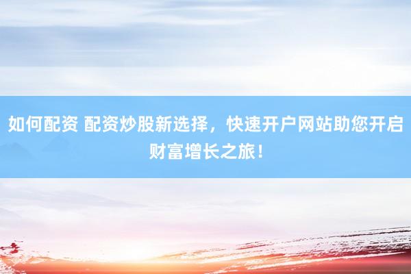 如何配资 配资炒股新选择，快速开户网站助您开启财富增长之旅！