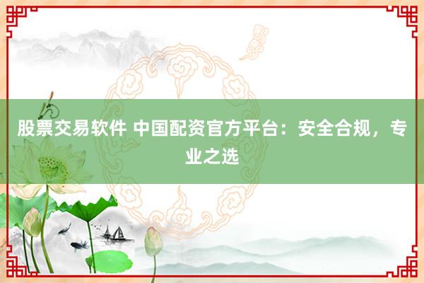 股票交易软件 中国配资官方平台：安全合规，专业之选
