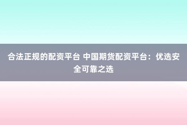 合法正规的配资平台 中国期货配资平台：优选安全可靠之选