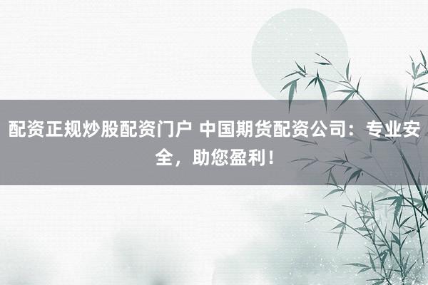 配资正规炒股配资门户 中国期货配资公司：专业安全，助您盈利！
