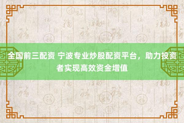 全国前三配资 宁波专业炒股配资平台，助力投资者实现高效资金增值