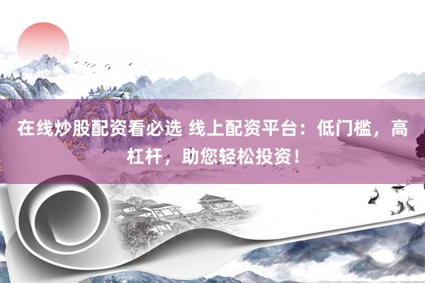 在线炒股配资看必选 线上配资平台：低门槛，高杠杆，助您轻松投资！