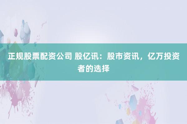 正规股票配资公司 股亿讯：股市资讯，亿万投资者的选择