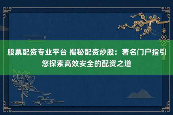 股票配资专业平台 揭秘配资炒股：著名门户指引您探索高效安全的配资之道