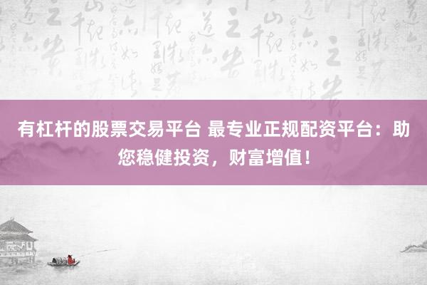 有杠杆的股票交易平台 最专业正规配资平台：助您稳健投资，财富增值！