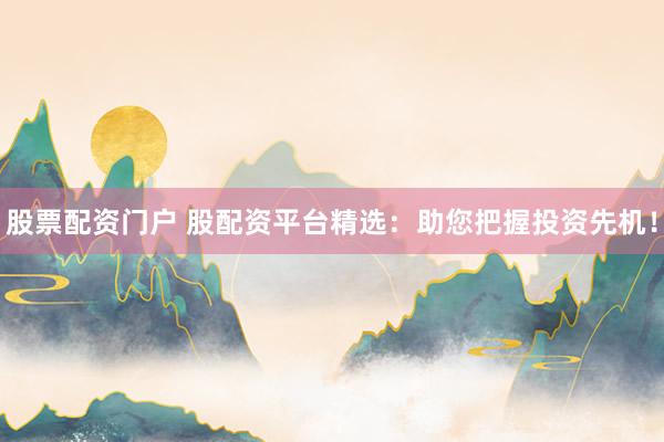 股票配资门户 股配资平台精选：助您把握投资先机！