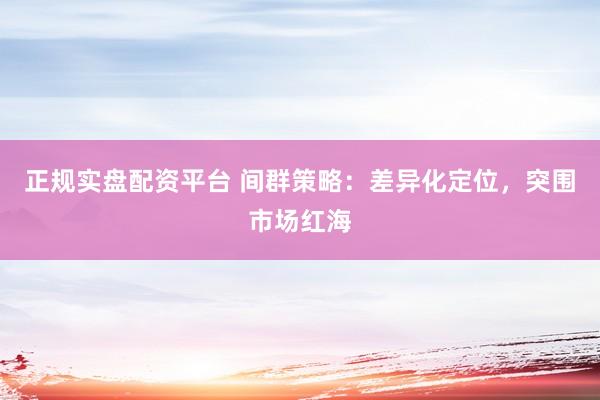 正规实盘配资平台 间群策略：差异化定位，突围市场红海