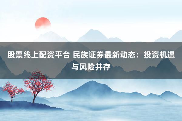 股票线上配资平台 民族证券最新动态：投资机遇与风险并存