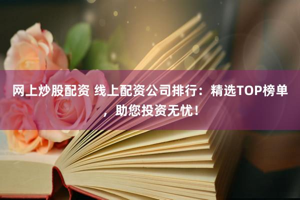 网上炒股配资 线上配资公司排行：精选TOP榜单，助您投资无忧！