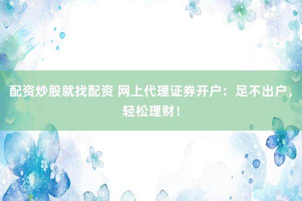 配资炒股就找配资 网上代理证券开户：足不出户，轻松理财！