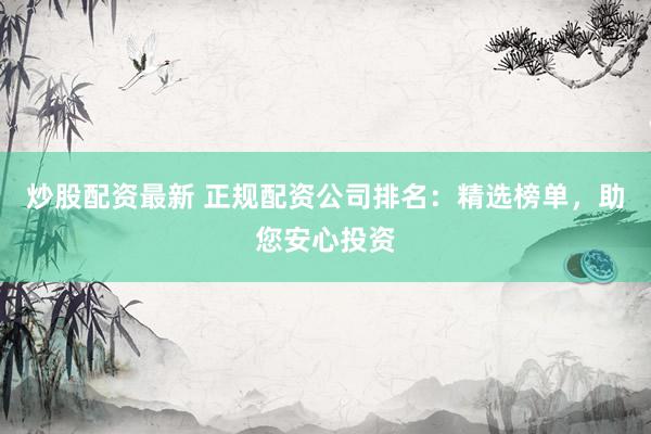 炒股配资最新 正规配资公司排名：精选榜单，助您安心投资