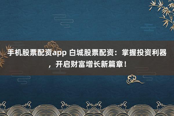 手机股票配资app 白城股票配资：掌握投资利器，开启财富增长新篇章！