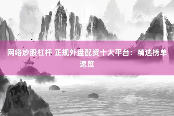 网络炒股杠杆 正规外盘配资十大平台：精选榜单速览