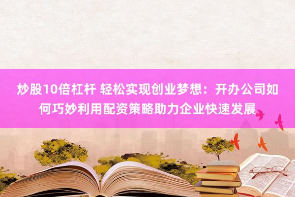 炒股10倍杠杆 轻松实现创业梦想：开办公司如何巧妙利用配资策略助力企业快速发展