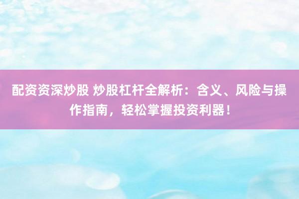 配资资深炒股 炒股杠杆全解析：含义、风险与操作指南，轻松掌握投资利器！