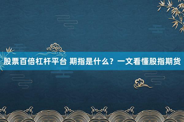 股票百倍杠杆平台 期指是什么？一文看懂股指期货