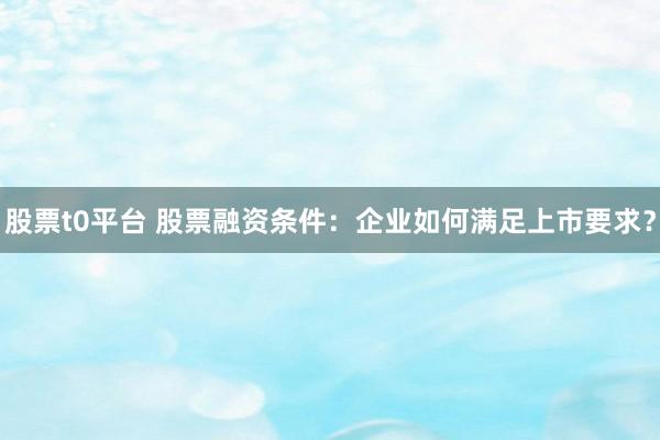 股票t0平台 股票融资条件：企业如何满足上市要求？