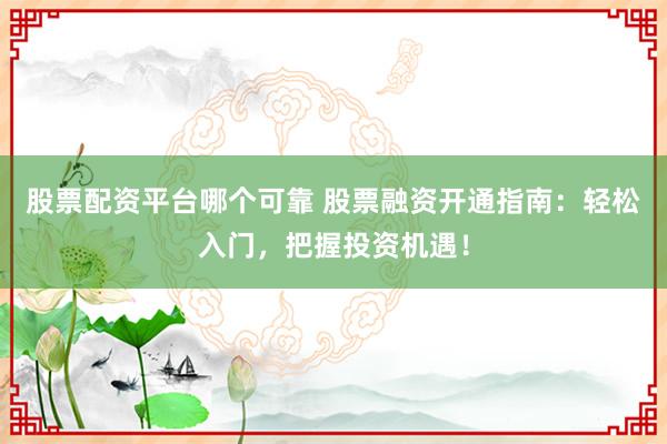 股票配资平台哪个可靠 股票融资开通指南：轻松入门，把握投资机遇！