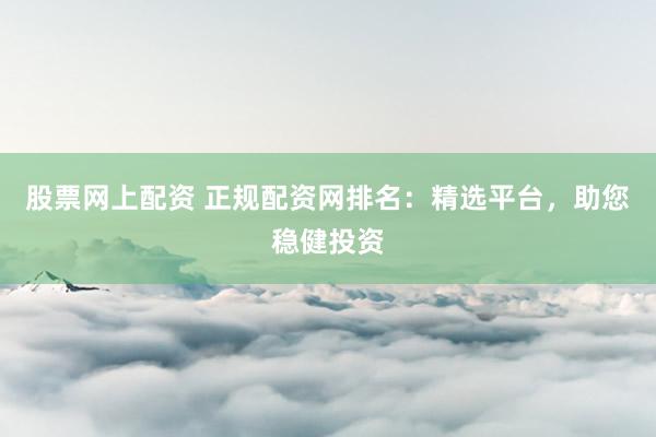 股票网上配资 正规配资网排名：精选平台，助您稳健投资