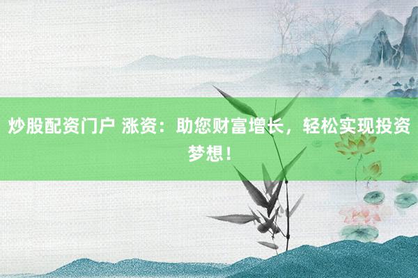 炒股配资门户 涨资：助您财富增长，轻松实现投资梦想！