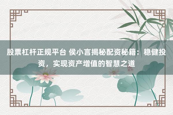 股票杠杆正规平台 侯小言揭秘配资秘籍：稳健投资，实现资产增值的智慧之道