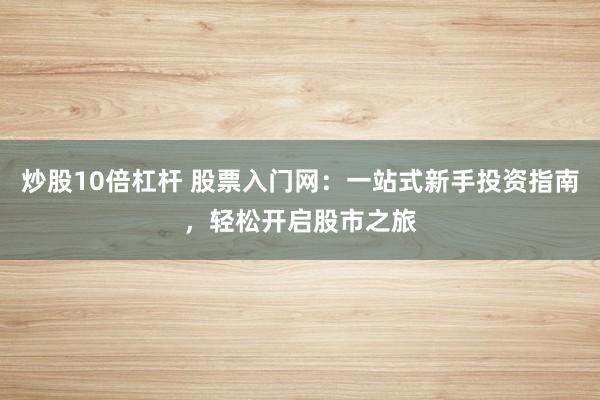 炒股10倍杠杆 股票入门网：一站式新手投资指南，轻松开启股市之旅