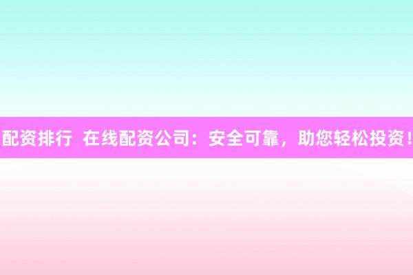 配资排行  在线配资公司：安全可靠，助您轻松投资！