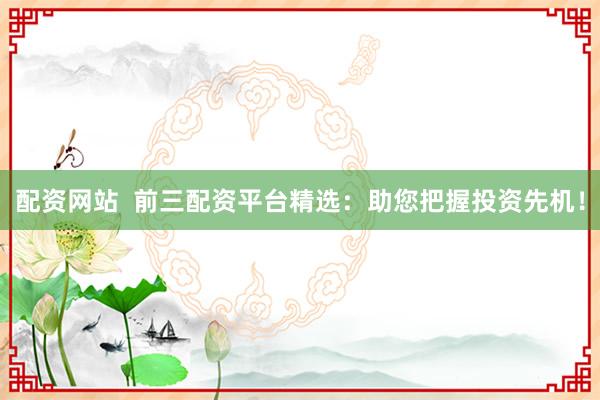 配资网站  前三配资平台精选：助您把握投资先机！