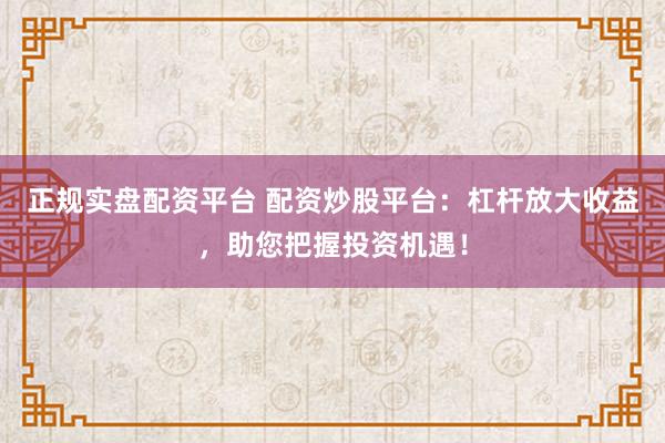 正规实盘配资平台 配资炒股平台：杠杆放大收益，助您把握投资机遇！