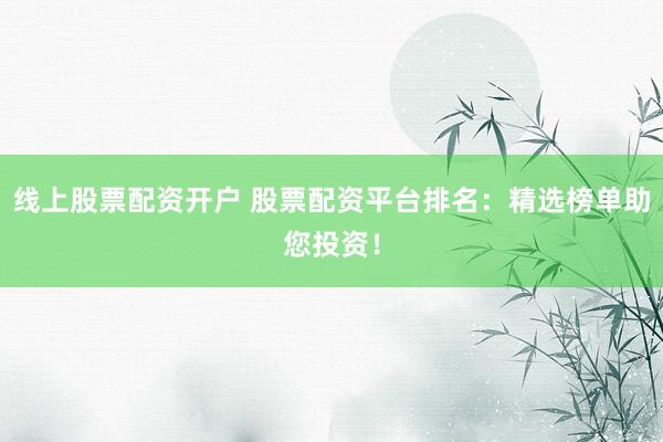线上股票配资开户 股票配资平台排名：精选榜单助您投资！