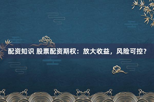 配资知识 股票配资期权：放大收益，风险可控？