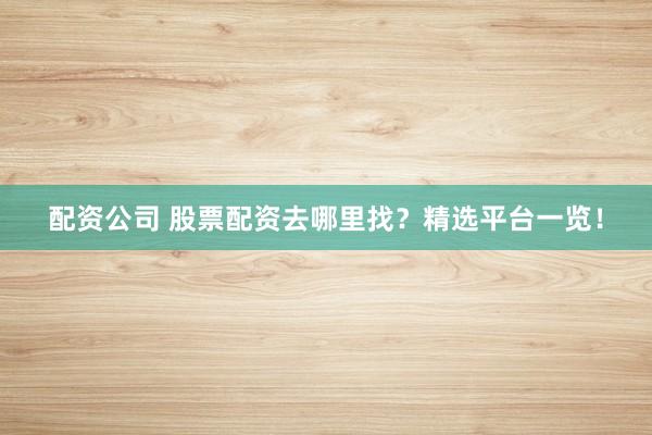 配资公司 股票配资去哪里找？精选平台一览！