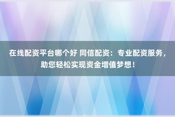 在线配资平台哪个好 同信配资：专业配资服务，助您轻松实现资金增值梦想！