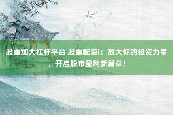 股票加大杠杆平台 股票配资i：放大你的投资力量，开启股市盈利新篇章！
