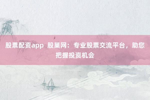 股票配资app  股巢网：专业股票交流平台，助您把握投资机会