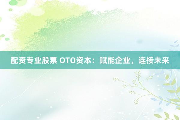 配资专业股票 OTO资本：赋能企业，连接未来