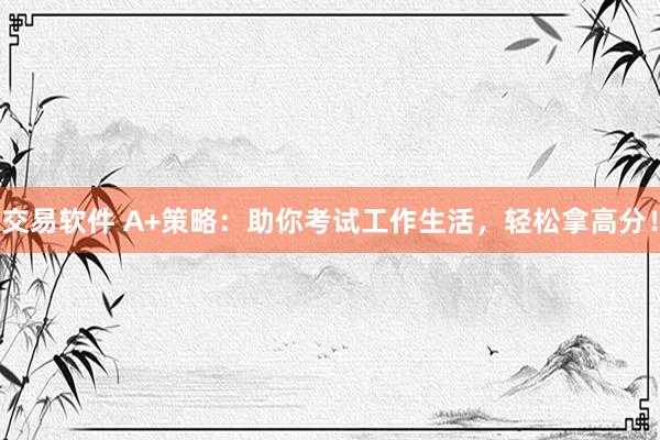 交易软件 A+策略：助你考试工作生活，轻松拿高分！
