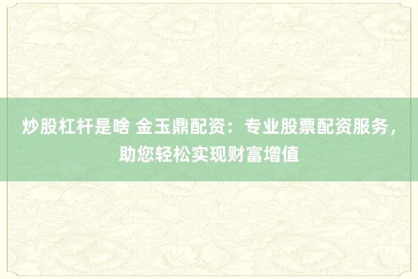 炒股杠杆是啥 金玉鼎配资：专业股票配资服务，助您轻松实现财富增值