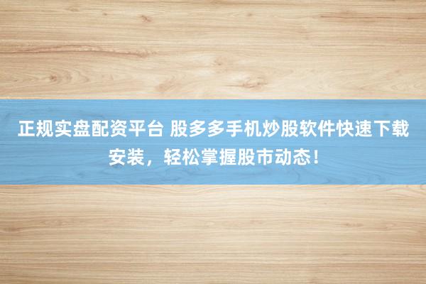 正规实盘配资平台 股多多手机炒股软件快速下载安装，轻松掌握股市动态！