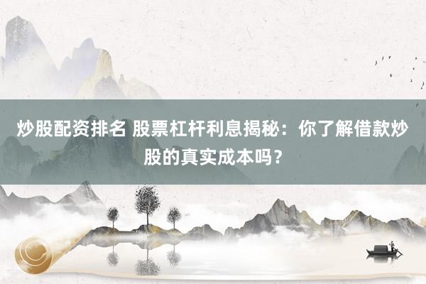 炒股配资排名 股票杠杆利息揭秘：你了解借款炒股的真实成本吗？