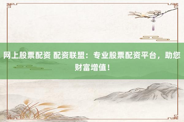 网上股票配资 配资联盟：专业股票配资平台，助您财富增值！