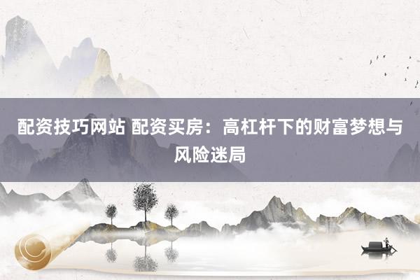 配资技巧网站 配资买房：高杠杆下的财富梦想与风险迷局