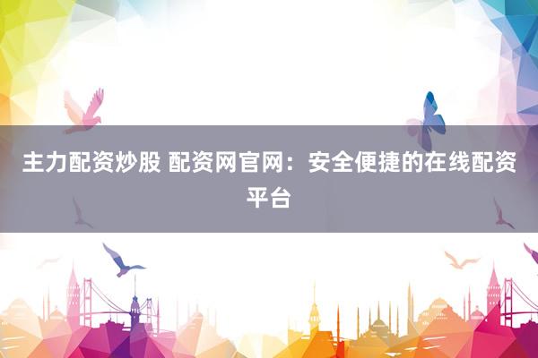 主力配资炒股 配资网官网：安全便捷的在线配资平台